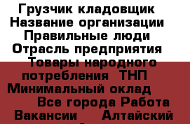 Грузчик-кладовщик › Название организации ­ Правильные люди › Отрасль предприятия ­ Товары народного потребления (ТНП) › Минимальный оклад ­ 26 000 - Все города Работа » Вакансии   . Алтайский край,Алейск г.